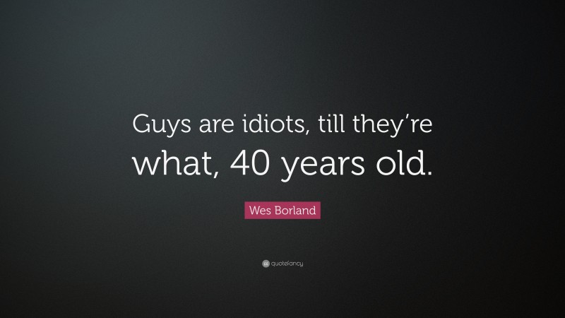 Wes Borland Quote: “Guys are idiots, till they’re what, 40 years old.”