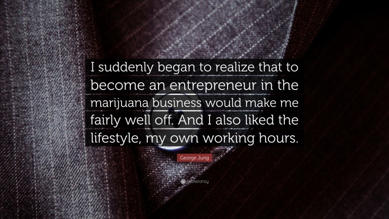 George Jung Quote: “I suddenly began to realize that to become an entrepreneur in the marijuana business would make me fairly well off. And I also liked the lifestyle, my own working hours.”