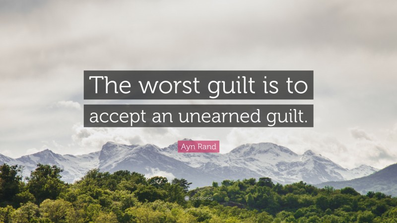 Ayn Rand Quote: “The worst guilt is to accept an unearned guilt.”