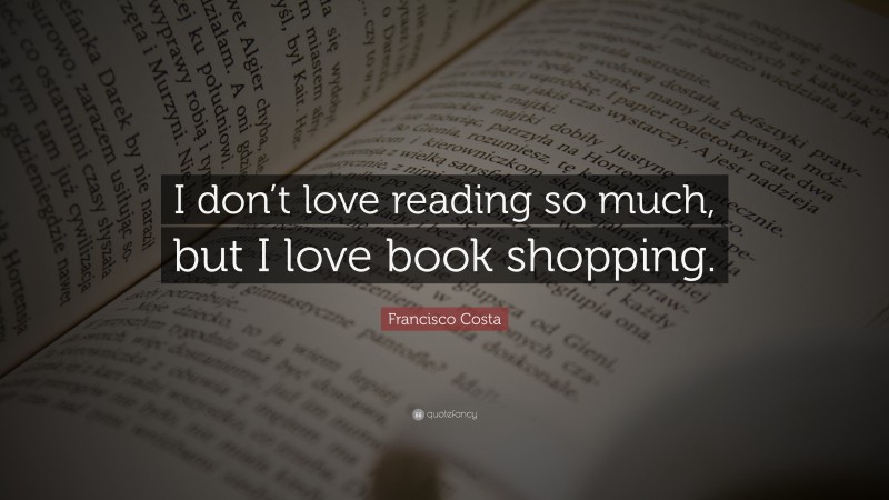 Francisco Costa Quote: “I don’t love reading so much, but I love book shopping.”