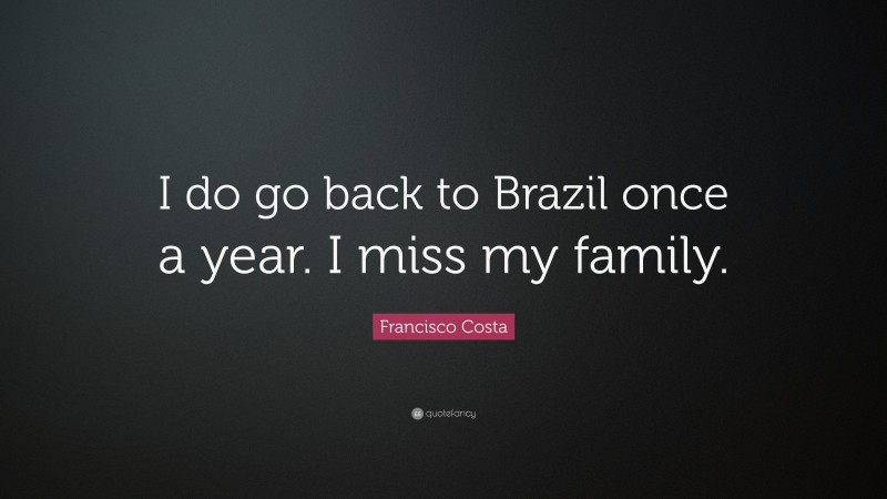 Francisco Costa Quote: “I do go back to Brazil once a year. I miss my family.”
