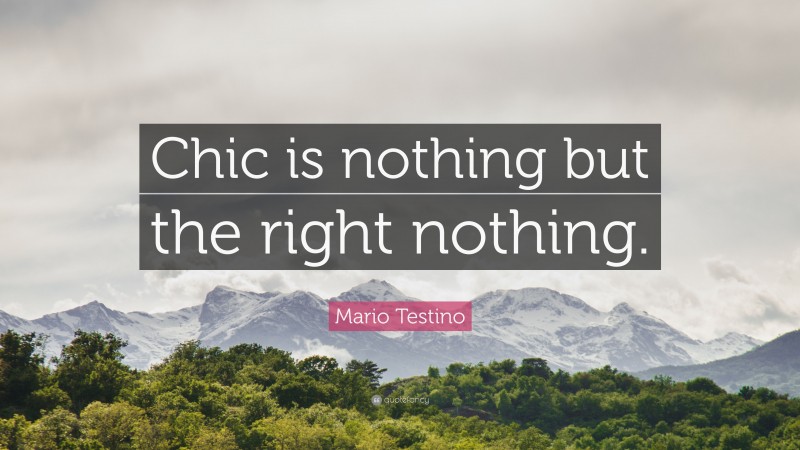 Mario Testino Quote: “Chic is nothing but the right nothing.”