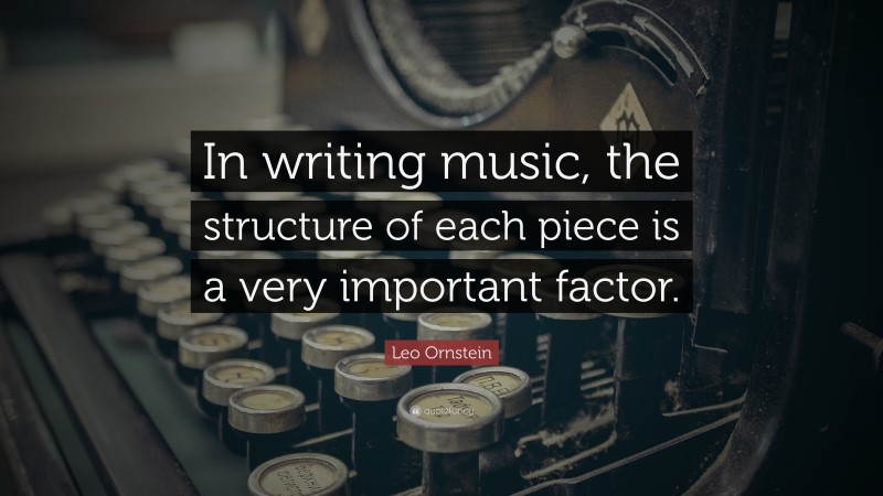 Leo Ornstein Quote: “In writing music, the structure of each piece is a very important factor.”