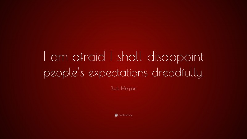 Jude Morgan Quote: “I am afraid I shall disappoint people’s expectations dreadfully.”
