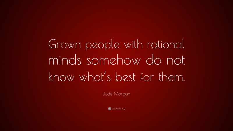 Jude Morgan Quote: “Grown people with rational minds somehow do not know what’s best for them.”