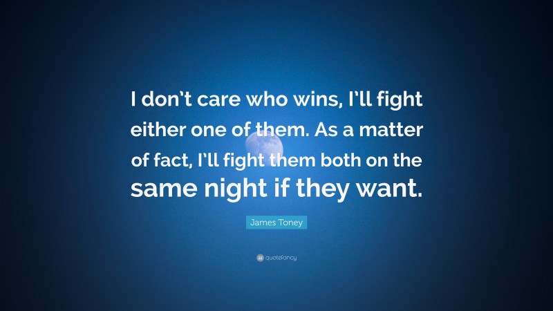 James Toney Quote: “I don’t care who wins, I’ll fight either one of them. As a matter of fact, I’ll fight them both on the same night if they want.”