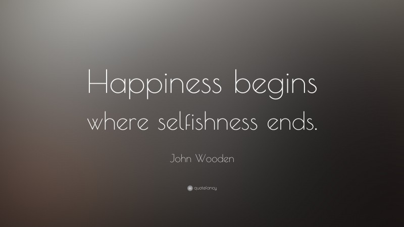 John Wooden Quote: “Happiness begins where selfishness ends.”