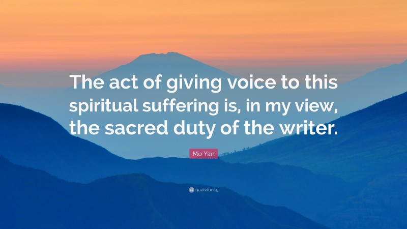 Mo Yan Quote: “The act of giving voice to this spiritual suffering is, in my view, the sacred duty of the writer.”