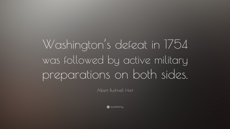 Albert Bushnell Hart Quote: “Washington’s defeat in 1754 was followed by active military preparations on both sides.”