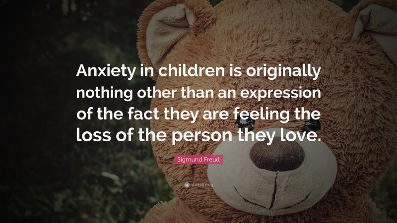Sigmund Freud Quote: “Anxiety in children is originally nothing other than an expression of the fact they are feeling the loss of the person they love.”