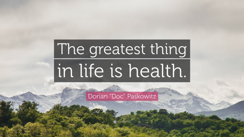 Dorian "Doc" Paskowitz Quote: “The greatest thing in life is health.”