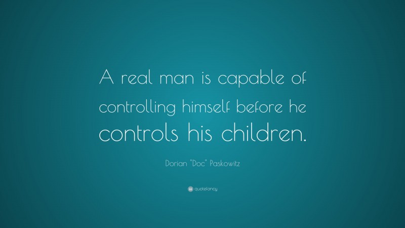 Dorian "Doc" Paskowitz Quote: “A real man is capable of controlling himself before he controls his children.”