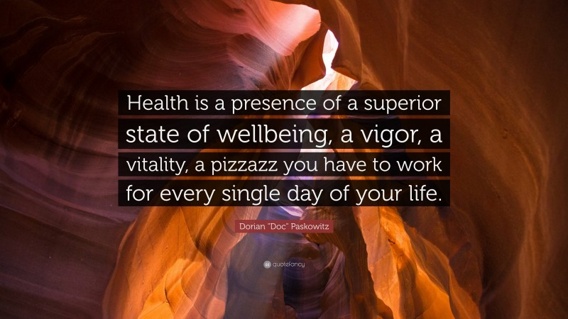 Dorian "Doc" Paskowitz Quote: “Health is a presence of a superior state of wellbeing, a vigor, a vitality, a pizzazz you have to work for every single day of your life.”