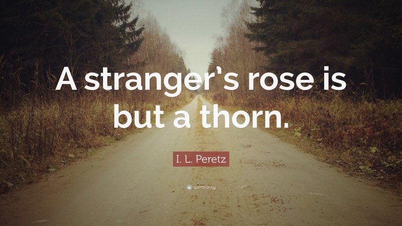 I. L. Peretz Quote: “A stranger’s rose is but a thorn.”