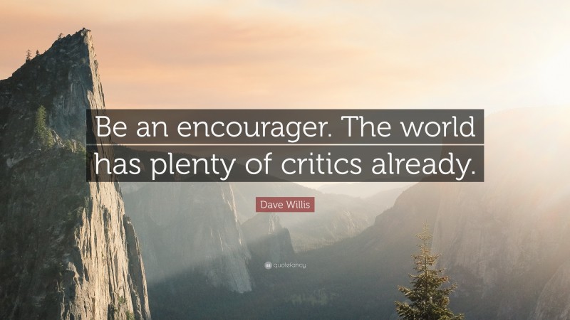Dave Willis Quote: “Be an encourager. The world has plenty of critics already.”