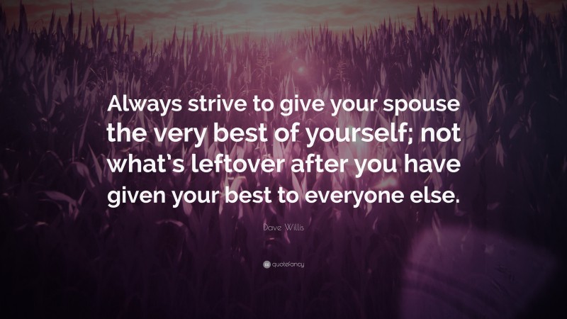 Dave Willis Quote: “Always strive to give your spouse the very best of yourself; not what’s leftover after you have given your best to everyone else.”