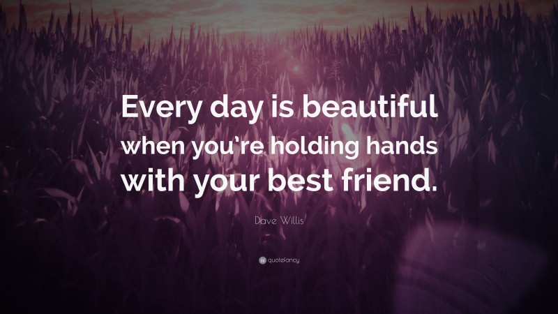 Dave Willis Quote: “Every day is beautiful when you’re holding hands with your best friend.”