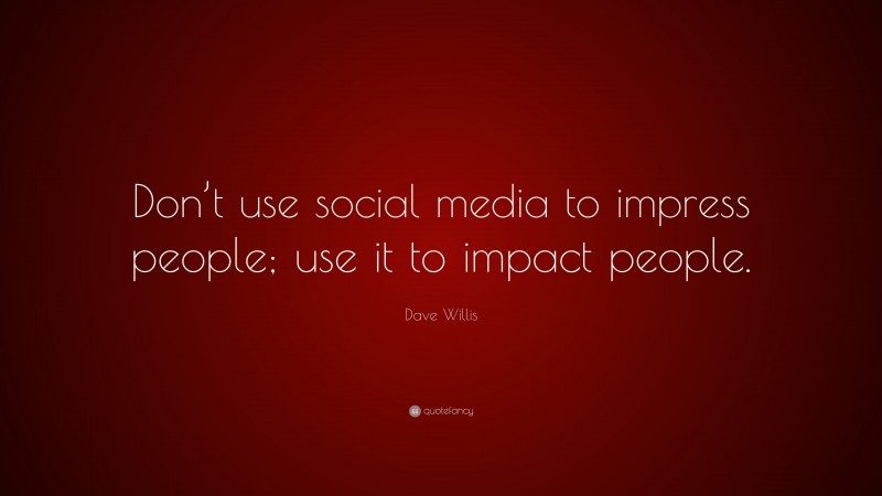 Dave Willis Quote: “Don’t use social media to impress people; use it to impact people.”