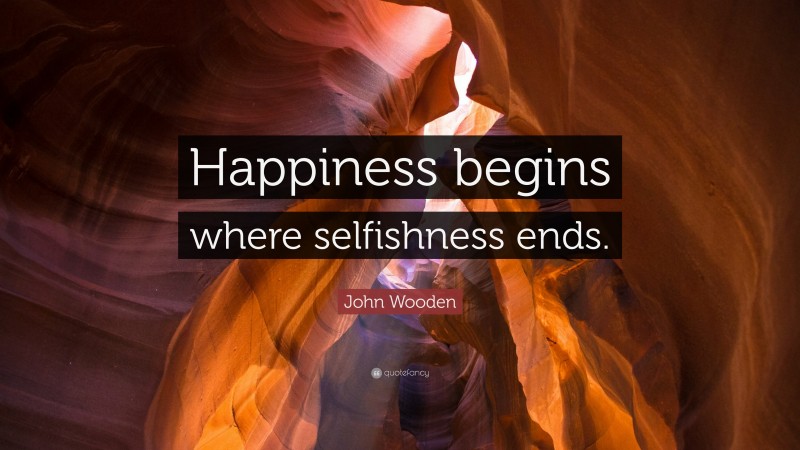 John Wooden Quote: “Happiness begins where selfishness ends.”