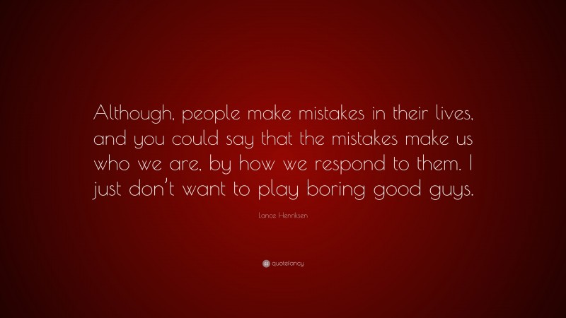 Lance Henriksen Quote: “Although, people make mistakes in their lives, and you could say that the mistakes make us who we are, by how we respond to them. I just don’t want to play boring good guys.”