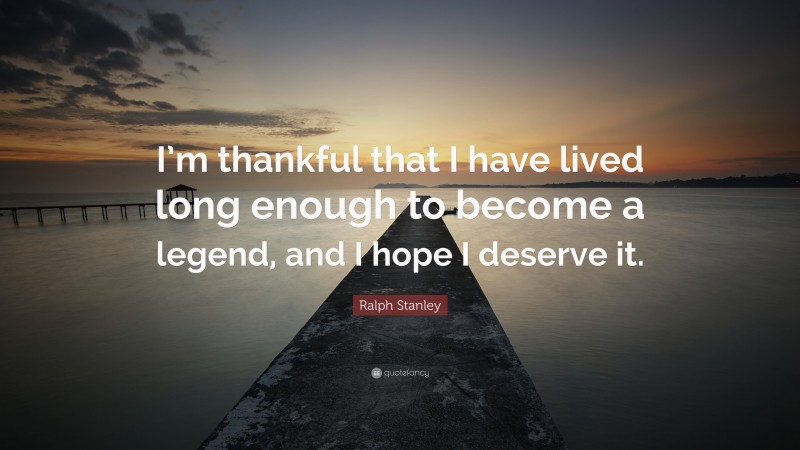 Ralph Stanley Quote: “I’m thankful that I have lived long enough to become a legend, and I hope I deserve it.”