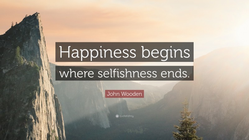 John Wooden Quote: “Happiness begins where selfishness ends.”