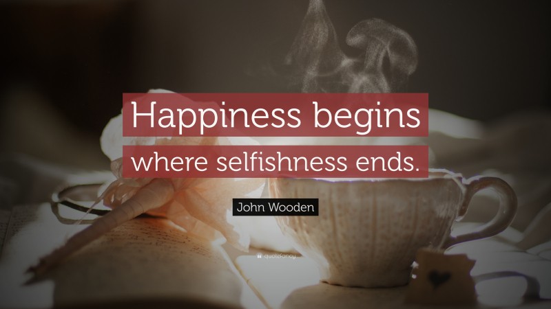 John Wooden Quote: “Happiness begins where selfishness ends.”