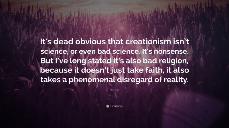 Phil Plait Quote: “It’s dead obvious that creationism isn’t science, or even bad science. It’s nonsense. But I’ve long stated it’s also bad religion, because it doesn’t just take faith, it also takes a phenomenal disregard of reality.”