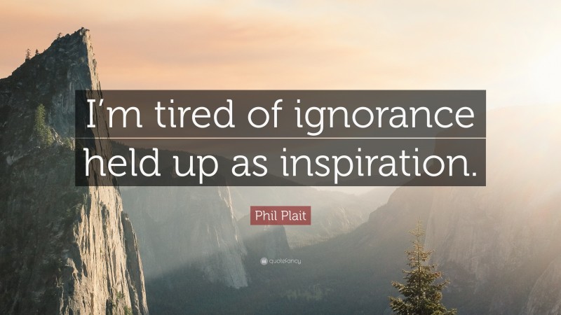 Phil Plait Quote: “I’m tired of ignorance held up as inspiration.”