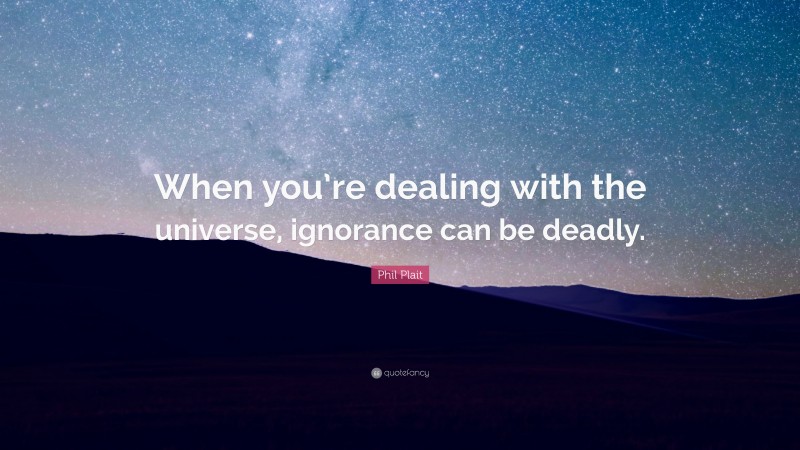 Phil Plait Quote: “When you’re dealing with the universe, ignorance can be deadly.”