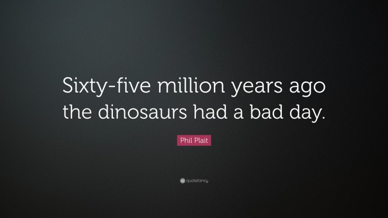 Phil Plait Quote: “Sixty-five million years ago the dinosaurs had a bad day.”