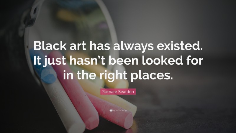 Romare Bearden Quote: “Black art has always existed. It just hasn’t been looked for in the right places.”
