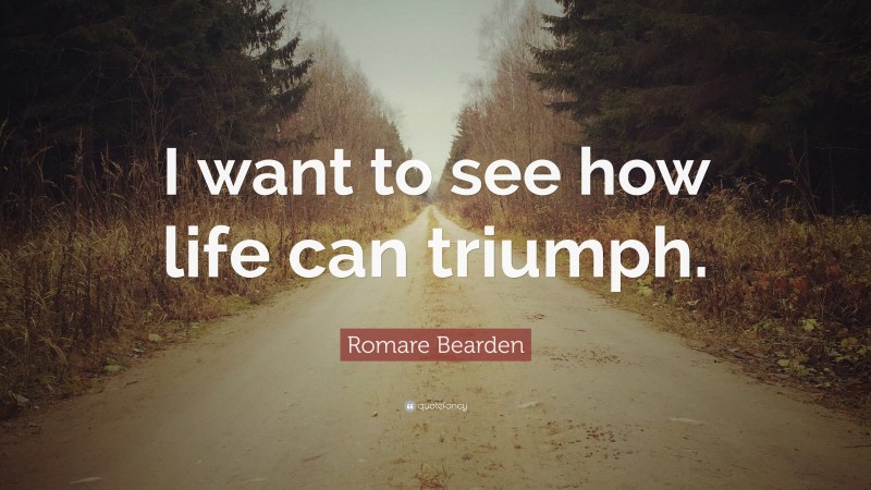 Romare Bearden Quote: “I want to see how life can triumph.”
