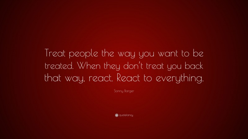 Sonny Barger Quote: “Treat people the way you want to be treated. When they don’t treat you back that way, react. React to everything.”