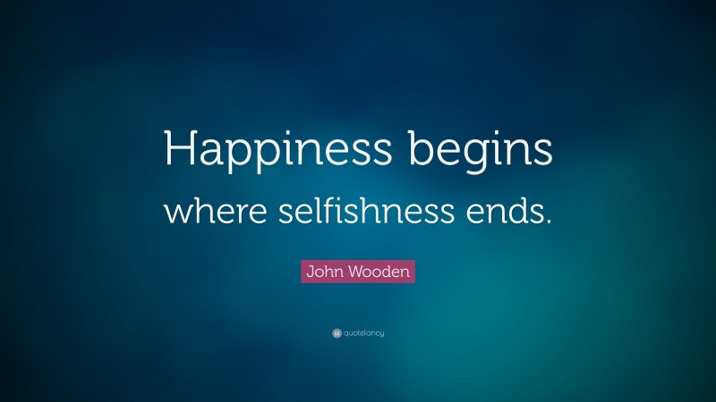 John Wooden Quote: “Happiness begins where selfishness ends.”