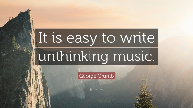 George Crumb Quote: “It is easy to write unthinking music.”