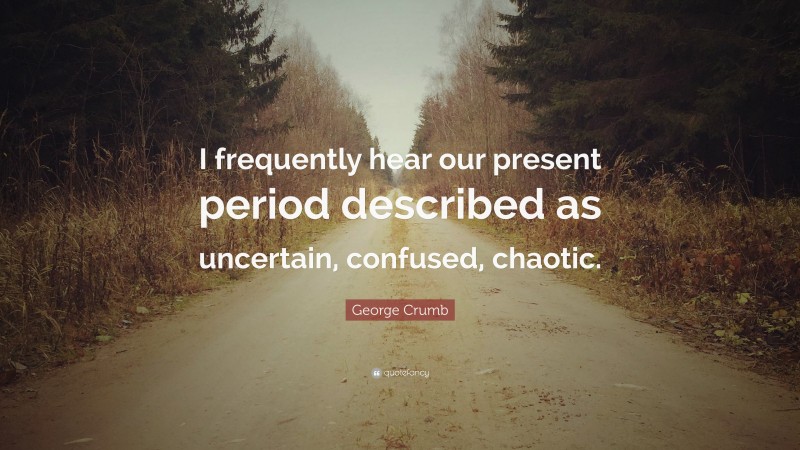 George Crumb Quote: “I frequently hear our present period described as uncertain, confused, chaotic.”