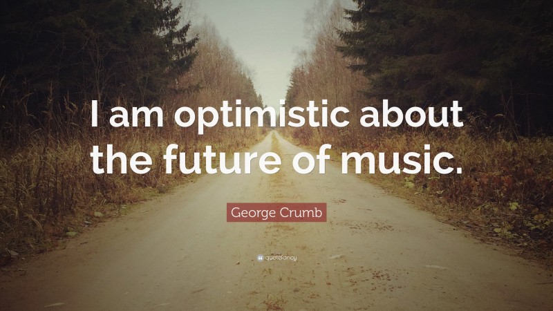 George Crumb Quote: “I am optimistic about the future of music.”