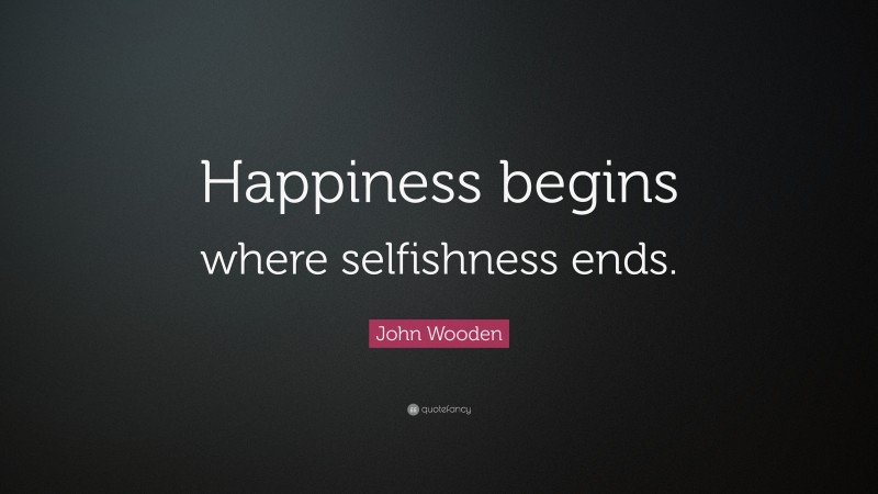 John Wooden Quote: “Happiness begins where selfishness ends.”