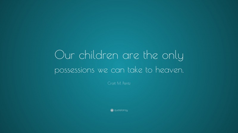 Croft M. Pentz Quote: “Our children are the only possessions we can take to heaven.”