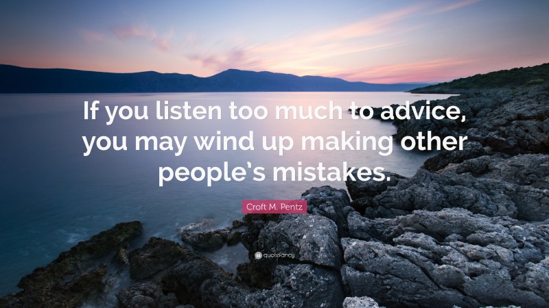 Croft M. Pentz Quote: “If you listen too much to advice, you may wind up making other people’s mistakes.”