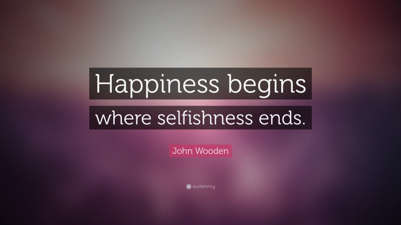 John Wooden Quote: “Happiness begins where selfishness ends.”