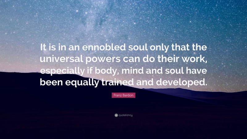 Franz Bardon Quote: “It is in an ennobled soul only that the universal powers can do their work, especially if body, mind and soul have been equally trained and developed.”