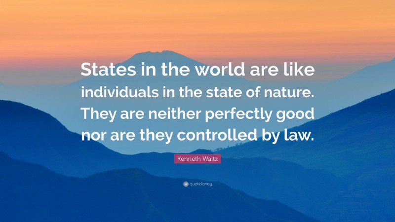 Kenneth Waltz Quote: “States in the world are like individuals in the state of nature. They are neither perfectly good nor are they controlled by law.”