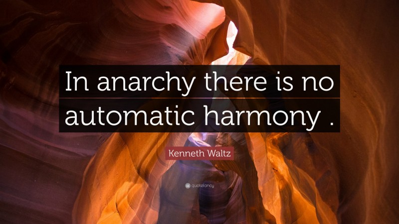Kenneth Waltz Quote: “In anarchy there is no automatic harmony .”