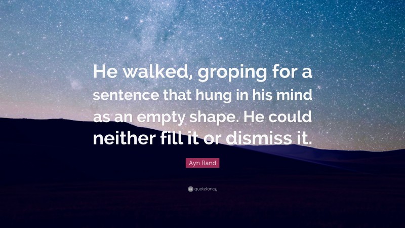 Ayn Rand Quote: “He walked, groping for a sentence that hung in his mind as an empty shape. He could neither fill it or dismiss it.”