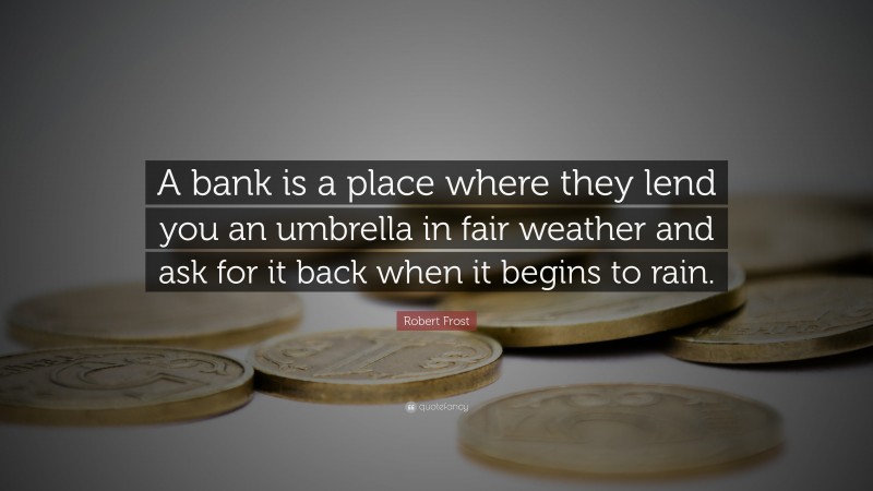 Robert Frost Quote: “A bank is a place where they lend you an umbrella in fair weather and ask for it back when it begins to rain.”