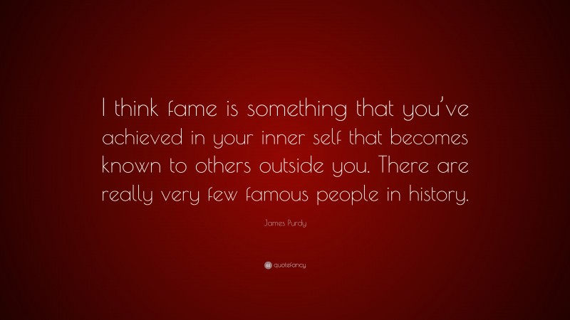 James Purdy Quote: “I think fame is something that you’ve achieved in your inner self that becomes known to others outside you. There are really very few famous people in history.”