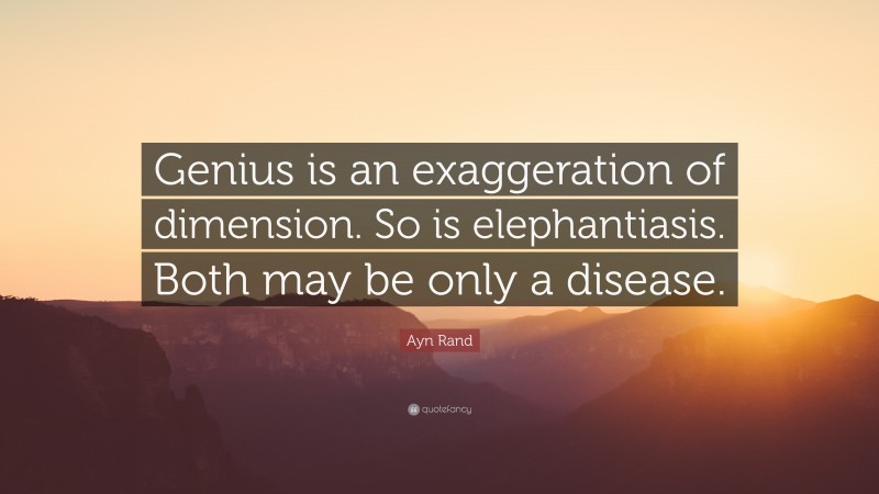 Ayn Rand Quote: “Genius is an exaggeration of dimension. So is elephantiasis. Both may be only a disease.”