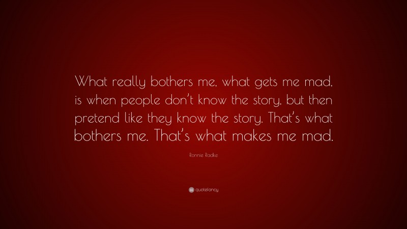 Ronnie Radke Quote: “What really bothers me, what gets me mad, is when people don’t know the story, but then pretend like they know the story. That’s what bothers me. That’s what makes me mad.”